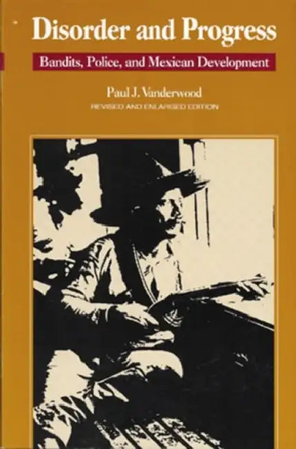 Disorder and Progress: Bandits, Police, and Mexican Development by Paul J. Vanderwood
