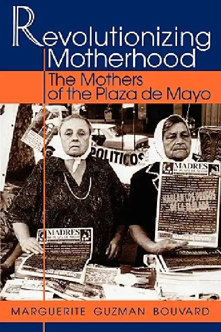 Revolutionizing Motherhood: The Mothers of the Plaza de Mayo by Marguerite Guzman Bouvard