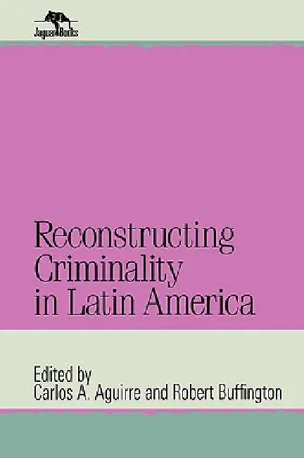 Reconstructing Criminality in Latin America by Carlos A. Aguirre, Robert Buffington