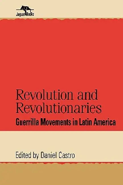 Revolution and Revolutionaries: Guerrilla Movements in Latin America by Daniel Castro