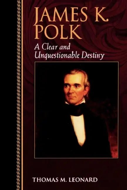 James K. Polk: A Clear and Unquestionable Destiny by Thomas M. Leonard