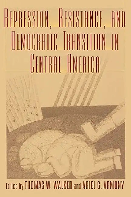 Repression, Resistance, and Democratic Transition in Central America by Ariel C. Armony, Thomas W. Walker