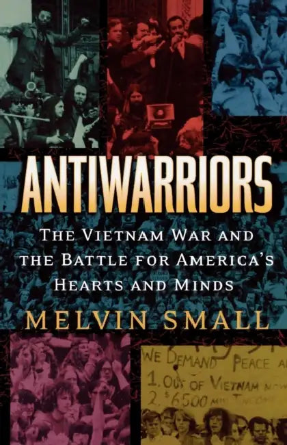 Antiwarriors: The Vietnam War and the Battle for America's Hearts and Minds by Melvin Small