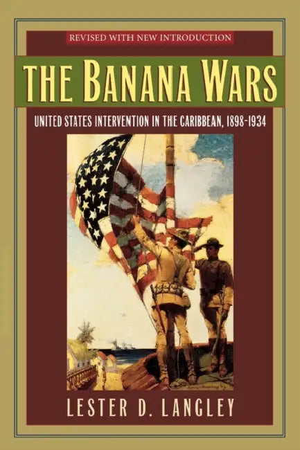 The Banana Wars: United States Intervention in the Caribbean, 1898-1934 by Lester D. Langley