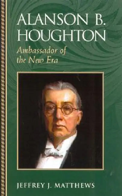 Alanson B. Houghton: Ambassador of the New Era by Jeffrey J. Matthews