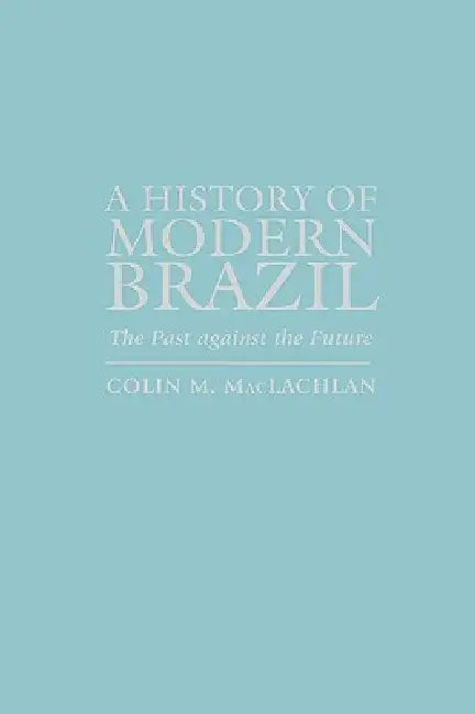 A History of Modern Brazil: The Past Against the Future by Colin M. MacLachlan