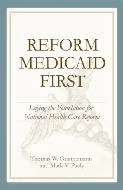 Reform Medicaid First: Laying the Foundation for National Health Care Reform by Thomas W. Grannemann