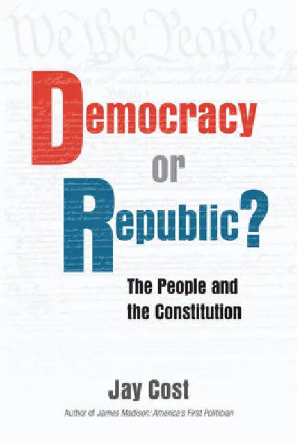 Democracy or Republic?: How the Founders Crafted the Constitution as the Blueprint for Self-Government by Jay Cost