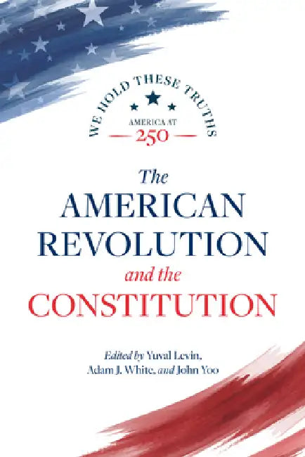 The American Revolution and the Constitution by Yuval Levin, Adam J. White, John Yoo