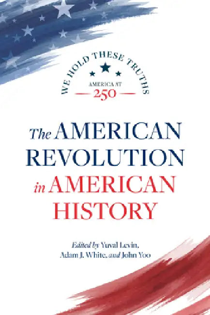 The American Revolution in American History by Yuval Levin, Adam J. White, John Yoo