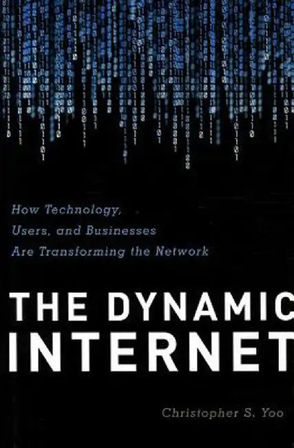 The Dynamic Internet: How Technology, Users, and Businesses Are Transforming the Network by Christopher Yoo