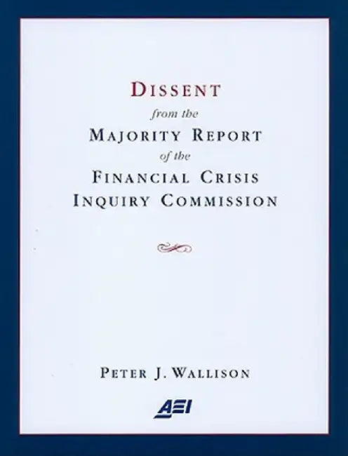 Dissent from the Majority Report of the Financial Crisis Inquiry Commision by Peter J. Wallison