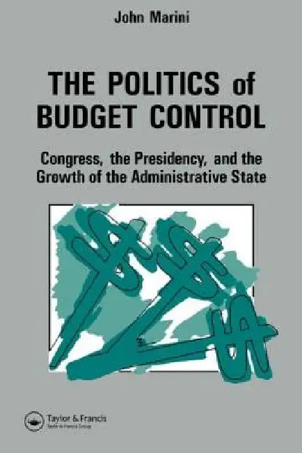 The Politics of Budget Control: Congress, the Presidency and Growth of the Administrative State by John A. Marini