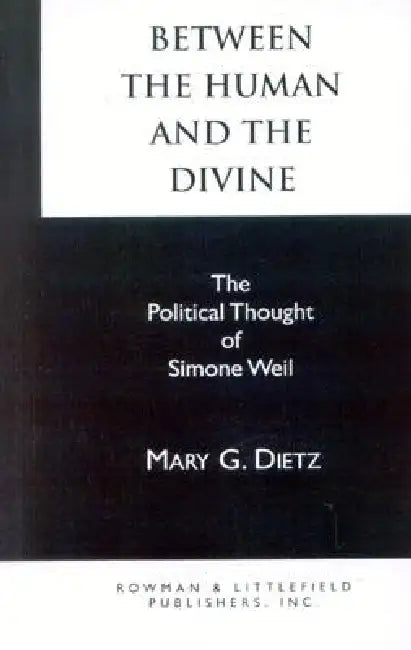 Between the Human and the Divine: The Political Thought of Simone Weil by Mary G. Dietz