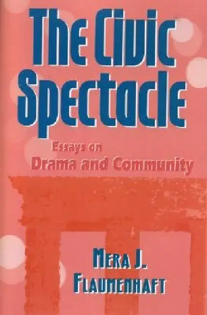 The Civic Spectacle: Essays on Drama and Community by Mera J. Flaumenhaft