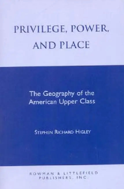 Privilege, Power, and Place: The Geography of the American Upper Class by Stephen R. Higley