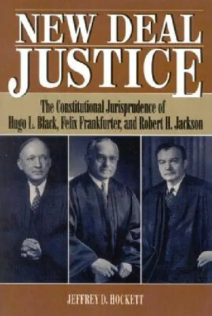 New Deal Justice: The Constitutional Jurisprudence of Hugo L. Black, Felix Frankfurter, and Robert H. Jackson by Jeffrey D. Hockett
