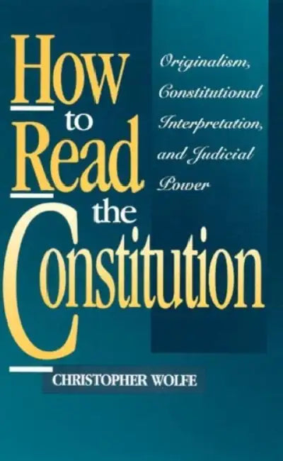 How to Read the Constitution: Originalism, Constitutional Interpretation, and Judicial Power by Christopher Wolfe
