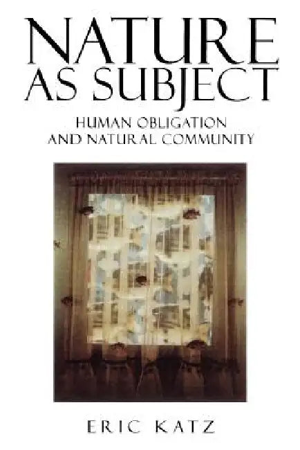 Nature as Subject: Human Obligation and Natural Community by Eric Katz