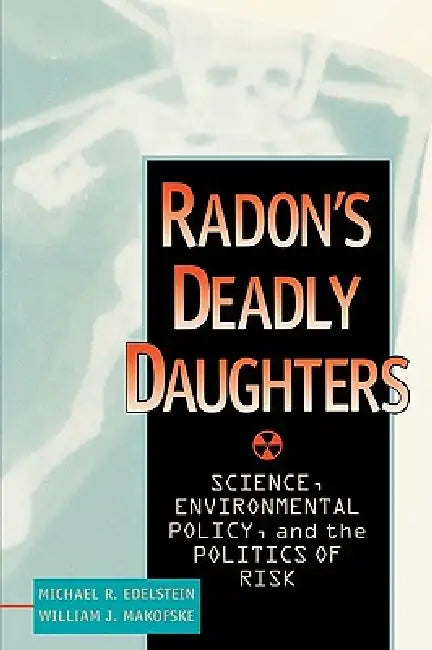Radon's Deadly Daughters: Science, Environmental Policy, and the Politics of Risk by Michael R. Edelstein, William J. Makofske