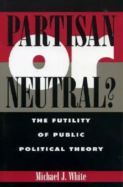 Partisan or Neutral?: The Futility of Public Political Theory by Michael White