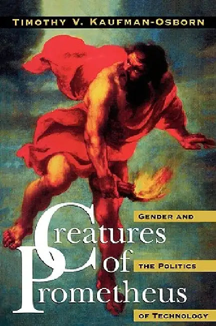 Creatures of Prometheus: Gender and the Politics of Technology by Timothy V. Kaufman-Osborn
