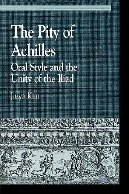 The Pity of Achilles: Oral Style and the Unity of the Iliad by Jinyo Kim