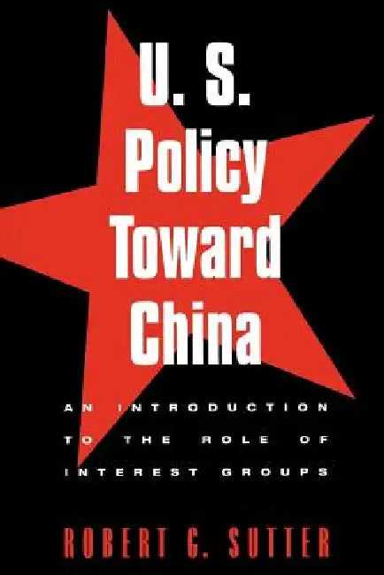 U.S. Policy Toward China: An Introduction to the Role of Interest Groups by Robert G. Sutter