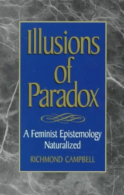 Illusions of Paradox: A Feminist Epistemology Naturalized by Richmond Campbell