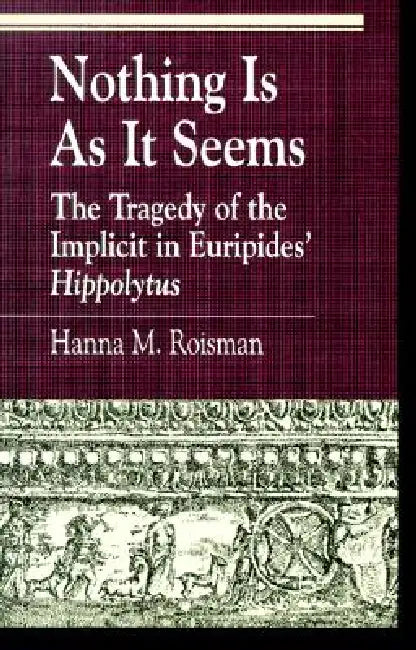Nothing Is as It Seems: The Tragedy of the Implicit in Euripides' Hippolytus by Hanna M. Roisman