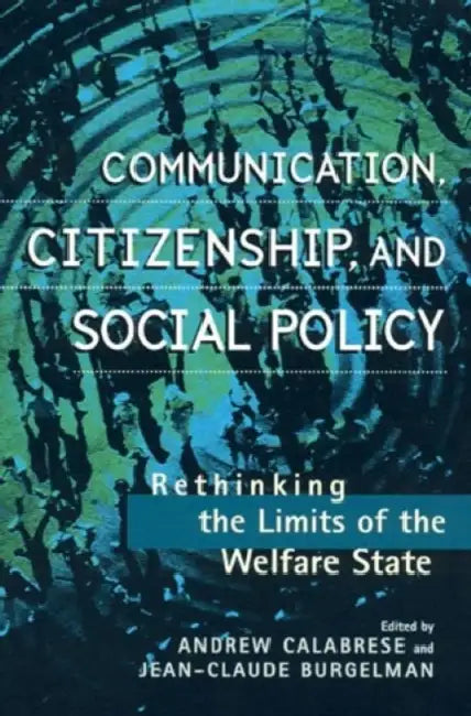 Communication, Citizenship, and Social Policy: Rethinking the Limits of the Welfare State by Andrew Calabrese, Jean-Claude Burgelman, Patricia Aufderheide
