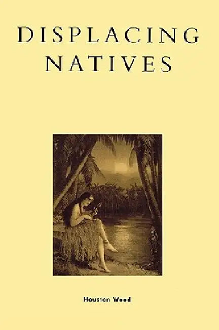 Displacing Natives: The Rhetorical Production of Hawai'i by Houston Wood