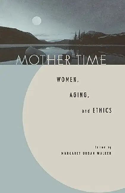 Mother Time: Women, Aging, and Ethics by Margaret Urban Walker, Sandra Lee Bartky, Daniel Callahan