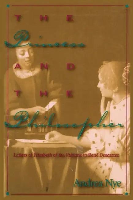 The Princess and the Philosopher: Letters of Elisabeth of the Palatine to Renz Descartes by Andrea Nye