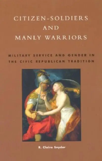 Citizen-Soldiers and Manly Warriors: Military Service and Gender in the Civic Republican Tradition by Claire R. Snyder