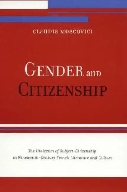 Gender and Citizenship: The Dialectics of Subject-Citizenship in Nineteenth Century French Literature and Culture by Claudia Moscovici