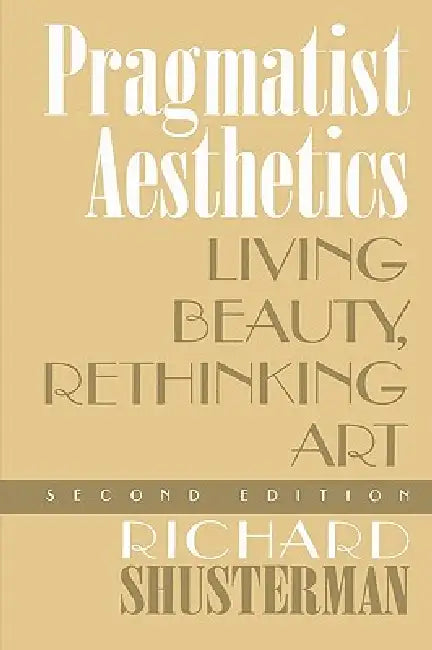 Pragmatist Aesthetics: Living Beauty, Rethinking Art by Richard Shusterman