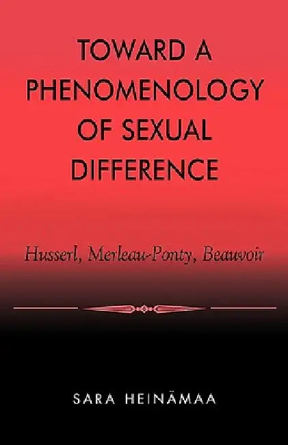 Toward a Phenomenology of Sexual Difference: Husserl, Merleau-Ponty, Beauvoir by Sara Heinämaa