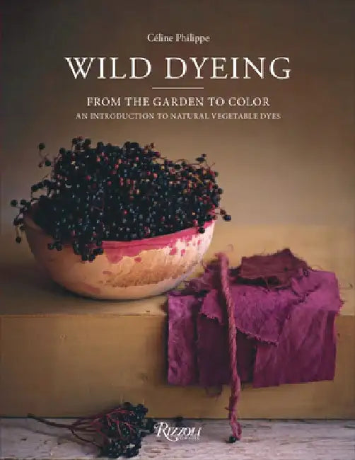 Wild Dyeing: From the Garden to Color - An Introduction to Natural Vegetable Dyes by Céline Philippe