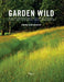 Garden Wild: Wildflower Meadows, Prairie-Style Plantings, Rockeries, Ferneries, and Other Sustainable Designs Inspired by Nature by Andre Baranowski