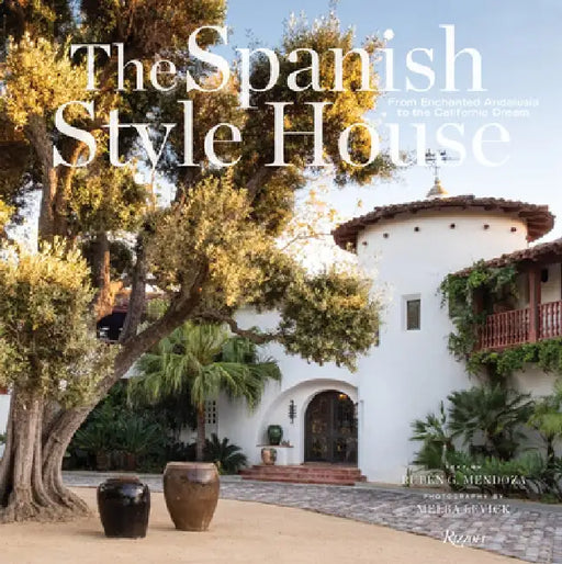 The Spanish Style House: From Enchanted Andalusia to the California Dream by Ruben G. Mendoza