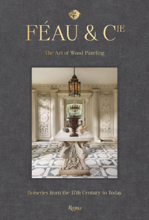 Féau & Cie: The Art of Wood Paneling: Boiseries from the 17th Century to Today by Michael S. Smith, Olivier Gabet, Axelle Corty