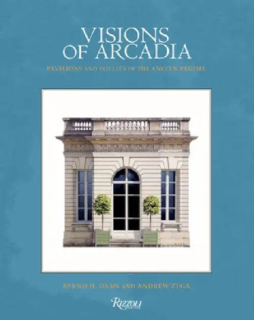 Visions of Arcadia: Pavilions and Follies of the Ancien Régime by Bernd H. Dams