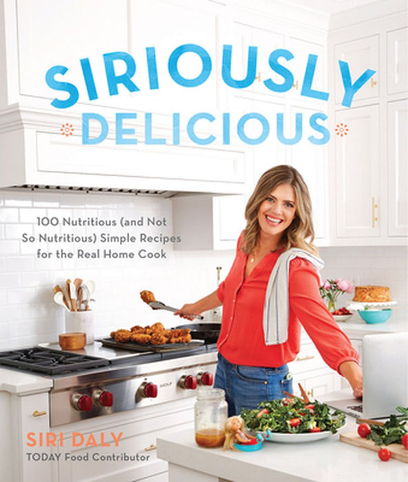 Siriously Delicious: 100 Nutritious (and Not So Nutritious) Simple Recipes for the Real Home Cook by Siri Daly