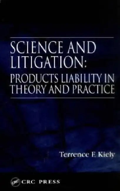 Science and Litigation: Products Liability in Theory and Practice by Terrence F. Kiely