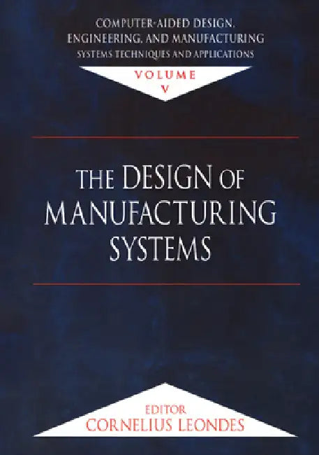 Computer-Aided Design, Engineering, and Manufacturing: Systems Techniques and Applications, the Design of Manufacturing Systems by Cornelius T. Leondes
