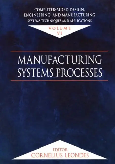 Computer-Aided Design, Engineering, and Manufacturing: Systems Techniques and Applications, Volume VI, Manufacturing Systems Processes by Cornelius T. Leondes