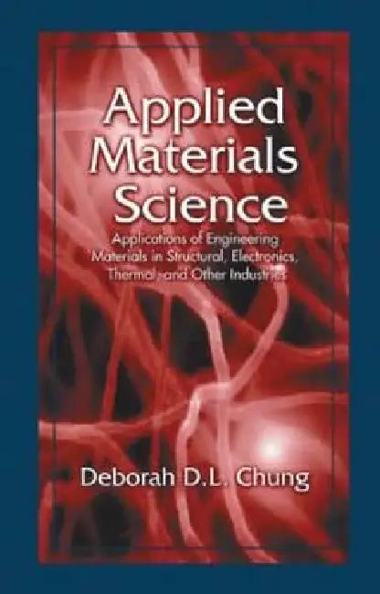 Applied Materials Science: Applications of Engineering Materials in Structural, Electronics, Thermal, and Other Industries by Deborah D. L. Chung