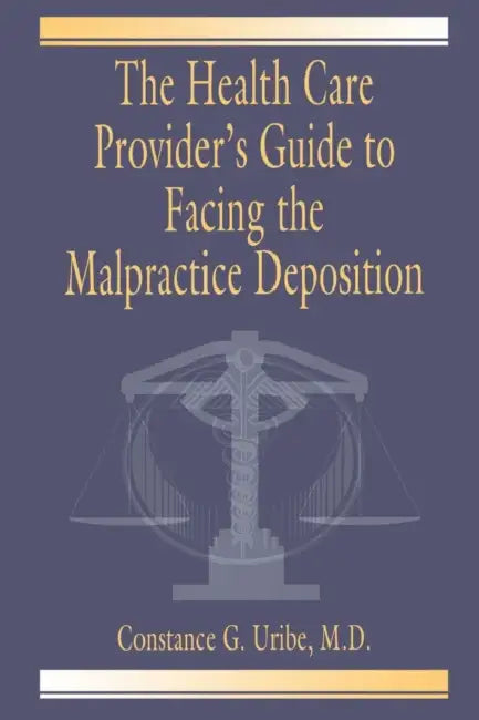 The Health Care Provider's Guide to Facing the Malpractice Deposition by Constance G. Uribe M. D.