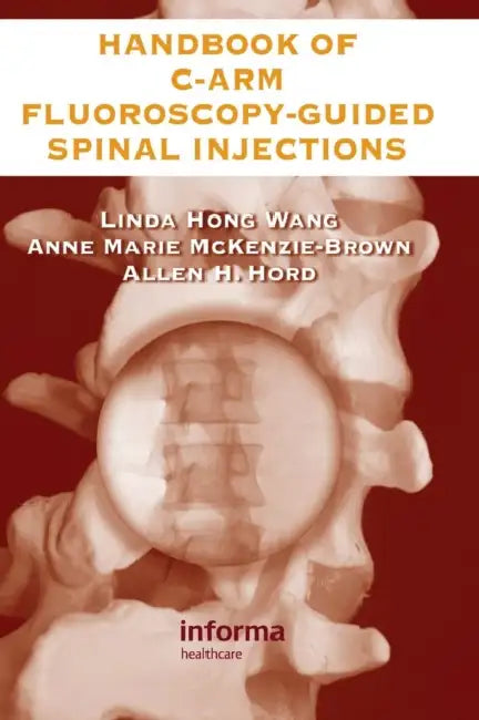 The Handbook of C-Arm Fluoroscopy-Guided Spinal Injections by Linda Hong Wang, Anne Marie McKenzie-Brown, Allen Hord